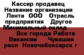 Кассир-продавец › Название организации ­ Лента, ООО › Отрасль предприятия ­ Другое › Минимальный оклад ­ 30 000 - Все города Работа » Вакансии   . Чувашия респ.,Новочебоксарск г.